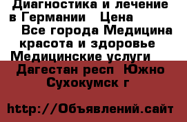 Диагностика и лечение в Германии › Цена ­ 59 000 - Все города Медицина, красота и здоровье » Медицинские услуги   . Дагестан респ.,Южно-Сухокумск г.